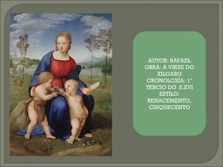 AUTOR: RAFAEL
OBRA: A VIRXE DO
XILGARO
CRONOLOXÍA: 1º
TERCIO DO S.XVI
ESTILO:
RENACEMENTO,
CINQUECENTO
 