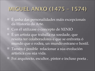 É unha das personalidades máis excepcionais da Historia da Arte. Con él utilizase o concepto de XENIO É un artista que traballa na soedade, que rexeita ter colaboradores e que se enfronta ó mundo que o rodea, un mundo estrano e hostil. Tamén é posible  relacionar a súa evolución artistica coa súa vida. Foi arquitecto, escultor, pintor e incluso poeta . 