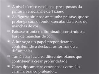 A nivel técnico recolle os  presupostos da pintura veneciana e de Tiziano As figuras sitúanse ante unha paisaxe, que se prolonga cara o fondo, executanda a base de manchas de cor Paisaxe triunfa o difuminado, construido a base de manchas de cor A luz xoga un papel preponderante, contribuindo a destacar as formas ou a difuminalas Tamén coa luz crea diferentes planos que contribuen a crear profundidade Cores tipicamente venecianas (vermello carmín, branco prateado… 