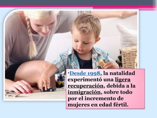 •Desde 1998, la natalidad
experimentó una ligera
recuperación, debida a la
inmigración, sobre todo
por el incremento de
mujeres en edad fértil.
 