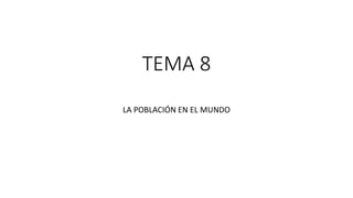 TEMA 8
LA POBLACIÓN EN EL MUNDO
 