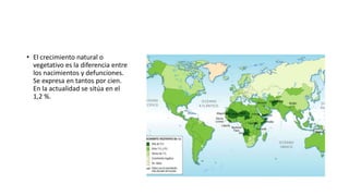 • El crecimiento natural o
vegetativo es la diferencia entre
los nacimientos y defunciones.
Se expresa en tantos por cien.
En la actualidad se sitúa en el
1,2 %.
 