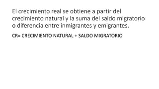 El crecimiento real se obtiene a partir del
crecimiento natural y la suma del saldo migratorio
o diferencia entre inmigrantes y emigrantes.
CR= CRECIMIENTO NATURAL + SALDO MIGRATORIO
 