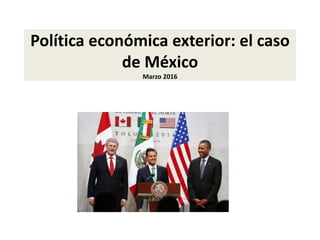 Política económica exterior: el caso
de México
Marzo 2016
 