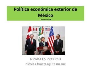 Política económica exterior de
México
Octubre 2016
Nicolas Foucras PhD
nicolas.foucras@itesm.mx
 