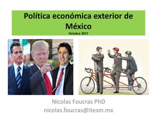 Política económica exterior de
México
Octubre 2017
Nicolas Foucras PhD
nicolas.foucras@itesm.mx
 