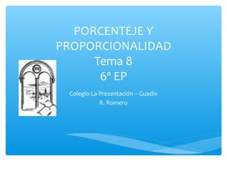 PORCENTEJE Y
PROPORCIONALIDAD
     Tema 8
      6º EP
 Colegio La Presentación – Guadix
            R. Romero
 