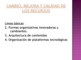 Líneas básicas : 2. Formas organizativas innovadoras y cambiantes. 3. Arquitectura de contenidos  4. Organización de plataformas tecnológicas 