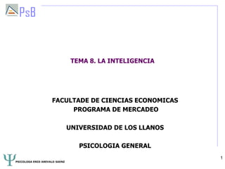 TEMA 8. LA INTELIGENCIA




                    FACULTADE DE CIENCIAS ECONOMICAS
                         PROGRAMA DE MERCADEO

                               UNIVERSIDAD DE LOS LLANOS

                                  PSICOLOGIA GENERAL
                                                           1
PSICOLOGA ENID AREVALO SAENZ
 