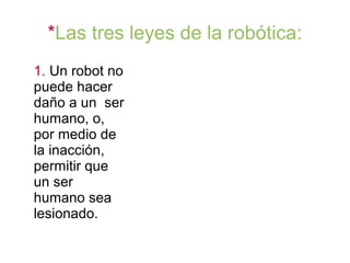 *Las tres leyes de la robótica:
1. Un robot no
puede hacer
daño a un ser
humano, o,
por medio de
la inacción,
permitir que
un ser
humano sea
lesionado.
 