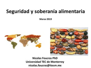 Seguridad y soberanía alimentaria
Marzo 2019
Nicolas Foucras PhD
Universidad TEC de Monterrey
nicolas.foucras@itesm.mx
 