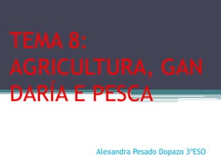 TEMA 8:
AGRICULTURA, GAN
DARÍA E PESCA

       Alexandra Pesado Dopazo 3ºESO
 