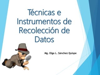 Técnicas e
Instrumentos de
Recolección de
Datos
Mg. Olga L. Sánchez Quispe
 