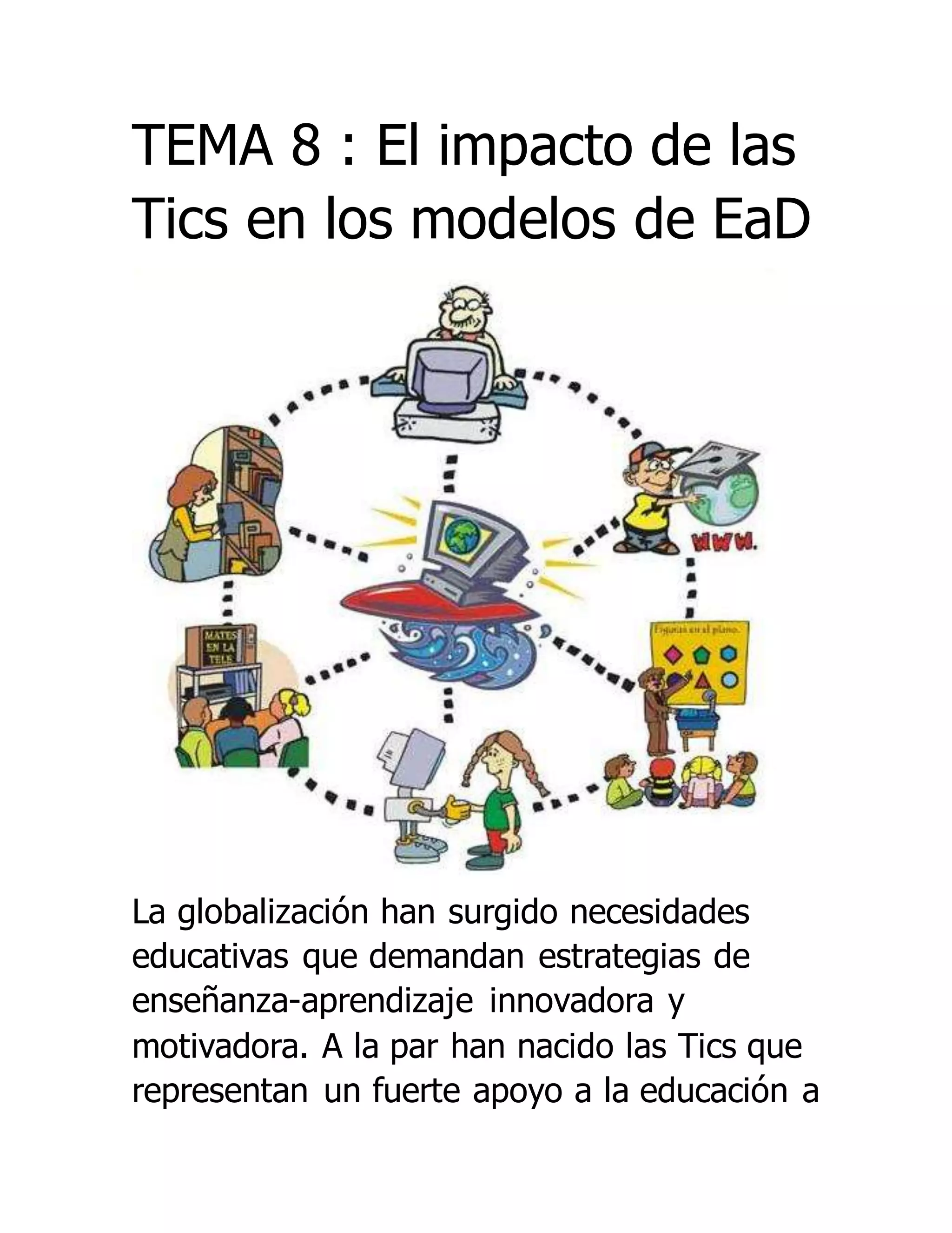 TEMA 8 : El impacto de las
Tics en los modelos de EaD
La globalización han surgido necesidades
educativas que demandan estrategias de
enseñanza-aprendizaje innovadora y
motivadora. A la par han nacido las Tics que
representan un fuerte apoyo a la educación a