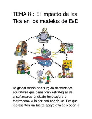 TEMA 8 : El impacto de las
Tics en los modelos de EaD
La globalización han surgido necesidades
educativas que demandan estrategias de
enseñanza-aprendizaje innovadora y
motivadora. A la par han nacido las Tics que
representan un fuerte apoyo a la educación a
 