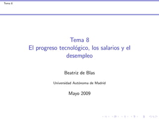 Tema 8




                         Tema 8
         El progreso tecnol´gico, los salarios y el
                           o
                        desempleo

                         Beatriz de Blas

                   Universidad Aut´noma de Madrid
                                  o


                           Mayo 2009
 