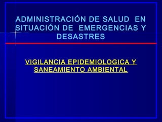ADMINISTRACIÓN DE SALUD EN 
SITUACIÓN DE EMERGENCIAS Y 
DESASTRES 
VIGILANCIA EPIDEMIOLOGICA Y 
SANEAMIENTO AMBIENTAL 
 
