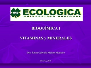 BIOQUÍMICA IBIOQUÍMICA I
VITAMINAS y MINERALESVITAMINAS y MINERALES
Dra. Reina Gabriela Muñoz MontañoDra. Reina Gabriela Muñoz Montaño
MAYO, 2016MAYO, 2016
 