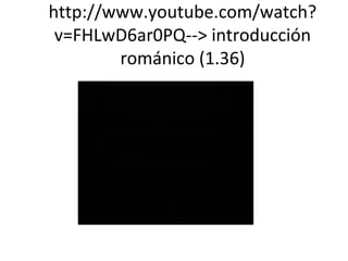 http://www.youtube.com/watch?
v=FHLwD6ar0PQ--> introducción
románico (1.36)
 