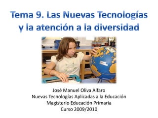 Tema 9. Las Nuevas Tecnologías  y la atención a la diversidad José Manuel Oliva Alfaro Nuevas Tecnologías Aplicadas a la Educación Magisterio Educación Primaria Curso 2009/2010 