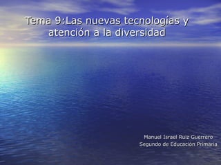 Tema 9:Las nuevas tecnologías y atención a la diversidad Manuel Israel Ruiz Guerrero Segundo de Educación Primaria 