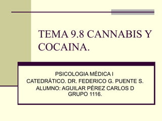 TEMA 9.8 CANNABIS Y COCAINA.  PSICOLOGIA MÉDICA I  CATEDRÁTICO. DR. FEDERICO G. PUENTE S. ALUMNO: AGUILAR PÉREZ CARLOS D GRUPO 1116. 