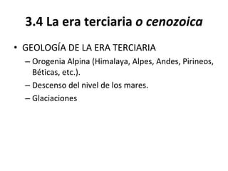 3.4 La era  terciaria   o cenozoica GEOLOGÍA DE LA ERA TERCIARIA Orogenia Alpina (Himalaya, Alpes, Andes, Pirineos, Béticas, etc.). Descenso del nivel de los mares. Glaciaciones 