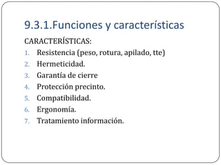 9.3.1.Funciones y características
CARACTERÍSTICAS:
1. Resistencia (peso, rotura, apilado, tte)
2. Hermeticidad.
3. Garantía de cierre
4. Protección precinto.
5. Compatibilidad.
6. Ergonomía.
7. Tratamiento información.
 