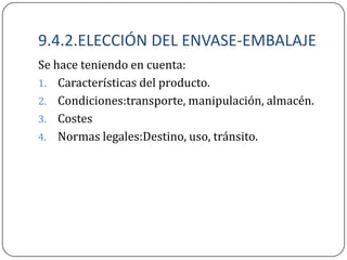 9.4.2.ELECCIÓN DEL ENVASE-EMBALAJE
Se hace teniendo en cuenta:
1. Características del producto.
2. Condiciones:transporte, manipulación, almacén.
3. Costes
4. Normas legales:Destino, uso, tránsito.
 