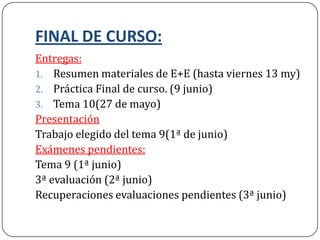 FINAL DE CURSO:
Entregas:
1. Resumen materiales de E+E (hasta viernes 13 my)
2. Práctica Final de curso. (9 junio)
3. Tema 10(27 de mayo)
Presentación
Trabajo elegido del tema 9(1ª de junio)
Exámenes pendientes:
Tema 9 (1ª junio)
3ª evaluación (2ª junio)
Recuperaciones evaluaciones pendientes (3ª junio)
 