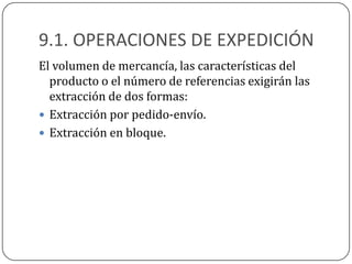 9.1. OPERACIONES DE EXPEDICIÓN
El volumen de mercancía, las características del
  producto o el número de referencias exigirán las
  extracción de dos formas:
 Extracción por pedido-envío.
 Extracción en bloque.
 