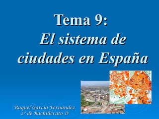 Tema 9:
    El sistema de
 ciudades en España

Raquel García Fernández
  2º de Bachillerato D
 