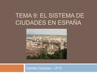 TEMA 9: EL SISTEMA DE
CIUDADES EN ESPAÑA




   Camila Cardoso – 2ª D
 