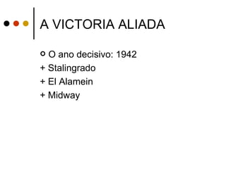 A VICTORIA ALIADA

 O ano decisivo: 1942
+ Stalingrado
+ El Alamein
+ Midway
 