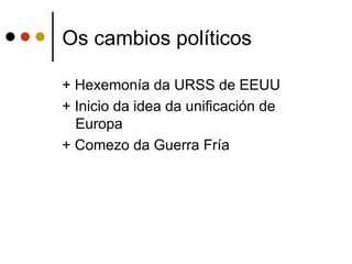 Os cambios políticos

+ Hexemonía da URSS de EEUU
+ Inicio da idea da unificación de
  Europa
+ Comezo da Guerra Fría
 