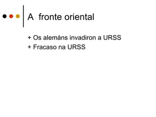 A fronte oriental

+ Os alemáns invadiron a URSS
+ Fracaso na URSS
 