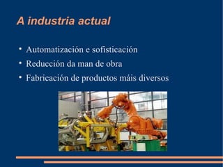 A industria actual


    Automatización e sofisticación

    Reducción da man de obra

    Fabricación de productos máis diversos
 
