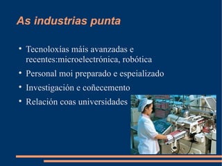 As industrias punta


    Tecnoloxías máis avanzadas e
    recentes:microelectrónica, robótica

    Personal moi preparado e espeializado

    Investigación e coñecemento

    Relación coas universidades
 