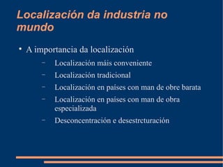 Localización da industria no
mundo

    A importancia da localización
        −   Localización máis conveniente
        −   Localización tradicional
        −   Localización en países con man de obre barata
        −   Localización en países con man de obra
            especializada
        −   Desconcentración e desestrcturación
 