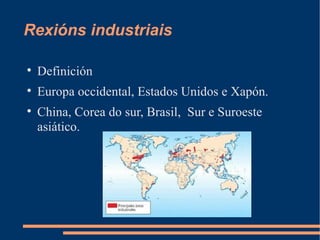 Rexións industriais


    Definición

    Europa occidental, Estados Unidos e Xapón.

    China, Corea do sur, Brasil, Sur e Suroeste
    asiático.
 