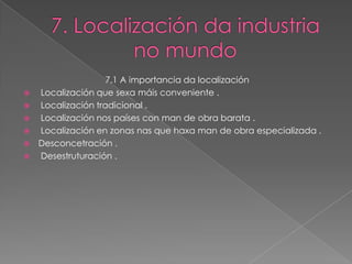 7.1 A importancia da localización
 Localización que sexa máis conveniente .
 Localización tradicional .
 Localización nos países con man de obra barata .
 Localización en zonas nas que haxa man de obra especializada .
 Desconcetración .
 Desestruturación .
 