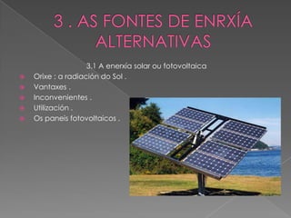 3.1 A enerxía solar ou fotovoltaica
   Orixe : a radiación do Sol .
   Vantaxes .
   Inconvenientes .
   Utilización .
   Os paneis fotovoltaicos .
 