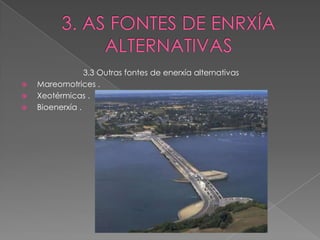 3.3 Outras fontes de enerxía alternativas
   Mareomotrices .
   Xeotérmicas .
   Bioenerxía .
 