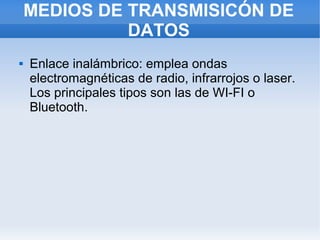 MEDIOS DE TRANSMISICÓN DE
              DATOS
   Enlace inalámbrico: emplea ondas
    electromagnéticas de radio, infrarrojos o laser.
    Los principales tipos son las de WI-FI o
    Bluetooth.
 