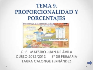TEMA 9.
PROPORCIONALIDAD Y
    PORCENTAJES




  C. P. MAESTRO JUAN DE ÁVILA
CURSO 2012/2013   6º DE PRIMARIA
   LAURA CALONGE FERNÁNDEZ
 