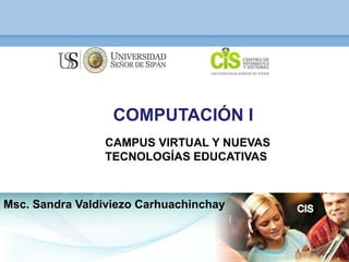 COMPUTACIÓN I
                CAMPUS VIRTUAL Y NUEVAS
                TECNOLOGÍAS EDUCATIVAS



Msc. Sandra Valdiviezo Carhuachinchay
 