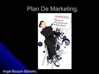 Plan De Marketing.




Angel Bouzon Barreiro.
 