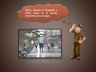 Ahora, observa la fotografía e
indica cómo es el tiempo
atmosférico en ese lugar.
 