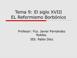 Tema 9: El siglo XVIII
EL Reformismo Borbónico
Profesor: Fco. Javier Fernández
Robles.
IES. Pablo Díez

 