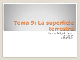 Tema 9: La superficie
terrestre
Manuel Delgado López
Curso: 5º
2013/2014
 